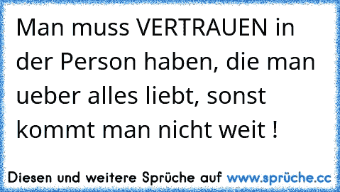 Man muss VERTRAUEN in der Person haben, die man ueber alles liebt, sonst kommt man nicht weit !