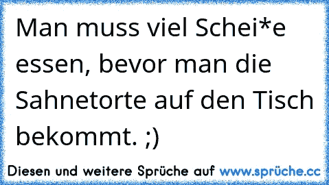 Man muss viel Schei*e essen, bevor man die Sahnetorte auf den Tisch bekommt. ;)