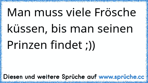 Man muss viele Frösche küssen, bis man seinen Prinzen findet ;))