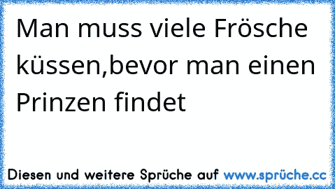 Man muss viele Frösche küssen,
bevor man einen Prinzen findet