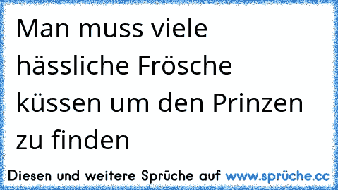 Man muss viele hässliche Frösche küssen um den Prinzen zu finden 