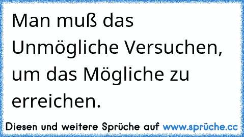 Man muß das Unmögliche Versuchen, um das Mögliche zu erreichen.