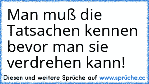 Man muß die Tatsachen kennen bevor man sie verdrehen kann!