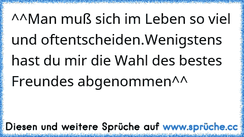 ^^Man muß sich im Leben so viel und oft
entscheiden.Wenigstens hast du mir die Wahl des bestes Freundes abgenommen^^