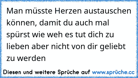 Man müsste Herzen austauschen können, damit du auch mal spürst wie weh es tut dich zu lieben aber nicht von dir geliebt zu werden ♥