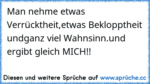 Man nehme etwas Verrücktheit,
etwas Beklopptheit und
ganz viel Wahnsinn.
und ergibt gleich MICH!!