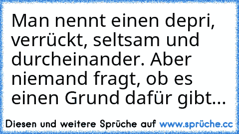 Man nennt einen depri, verrückt, seltsam und durcheinander. Aber niemand fragt, ob es einen Grund dafür gibt...