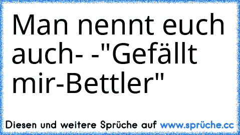 Man nennt euch auch- -"Gefällt mir-Bettler"