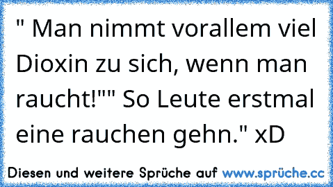 " Man nimmt vorallem viel Dioxin zu sich, wenn man raucht!"
" So Leute erstmal eine rauchen gehn." xD