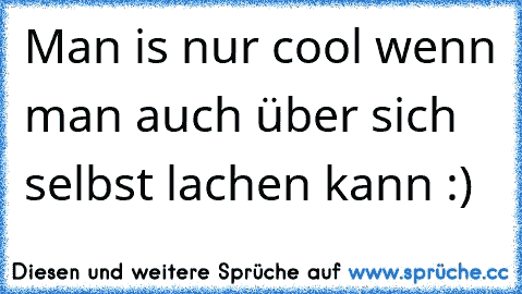 Man is nur cool wenn man auch über sich selbst lachen kann :)