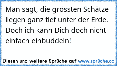 Man sagt, die grössten Schätze liegen ganz tief unter der Erde. Doch ich kann Dich doch nicht einfach einbuddeln!