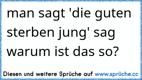 man sagt 'die guten sterben jung' sag warum ist das so?