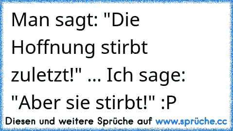 Man sagt: "Die Hoffnung stirbt zuletzt!" ... Ich sage: "Aber sie stirbt!" :P