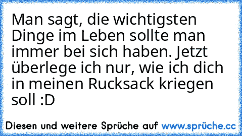 Man sagt, die wichtigsten Dinge im Leben sollte man immer bei sich haben. Jetzt überlege ich nur, wie ich dich in meinen Rucksack kriegen soll :D