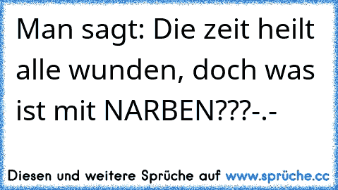 Man sagt: Die zeit heilt alle wunden, doch was ist mit NARBEN???-.-