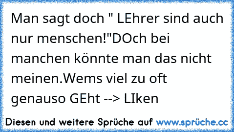 Man sagt doch " LEhrer sind auch nur menschen!"
DOch bei manchen könnte man das nicht meinen.
Wems viel zu oft genauso GEht --> LIken♥