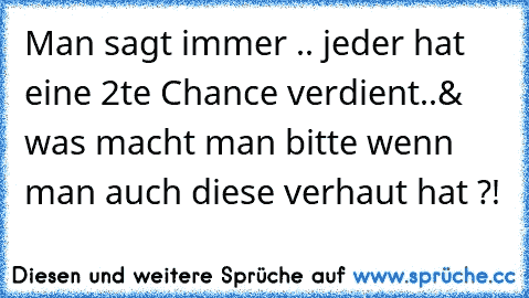 Man sagt immer .. jeder hat eine 2te Chance verdient..& was macht man bitte wenn man auch diese verhaut hat ?!