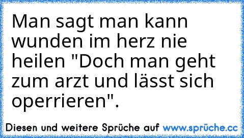 Man sagt man kann wunden im herz nie heilen "Doch man geht zum arzt und lässt sich operrieren".