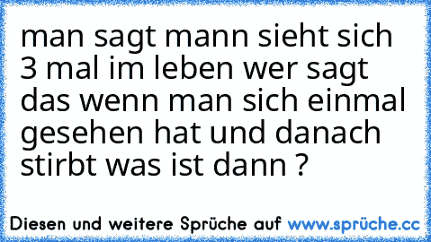 man sagt mann sieht sich 3 mal im leben wer sagt das wenn man sich einmal gesehen hat und danach stirbt was ist dann ?