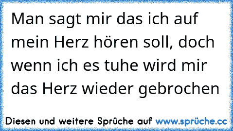 Man sagt mir das ich auf mein Herz hören soll, doch wenn ich es tuhe wird mir das Herz wieder gebrochen