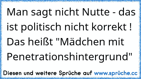 Man sagt nicht Nutte - das ist politisch nicht korrekt ! Das heißt "Mädchen mit Penetrationshintergrund"