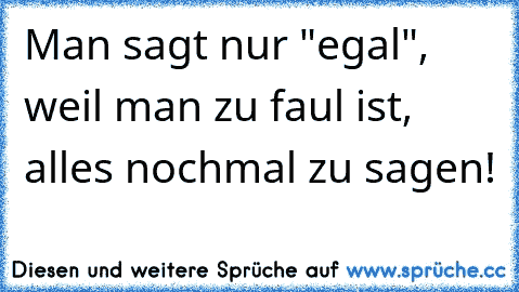 Man sagt nur "egal", weil man zu faul ist, alles nochmal zu sagen!