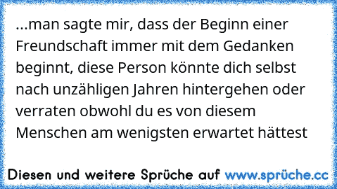 ...man sagte mir, dass der Beginn einer Freundschaft immer mit dem Gedanken beginnt, diese Person könnte dich selbst nach unzähligen Jahren hintergehen oder verraten obwohl du es von diesem Menschen am wenigsten erwartet hättest