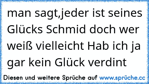 man sagt,jeder ist seines Glücks Schmid doch wer weiß vielleicht Hab ich ja gar kein Glück verdint