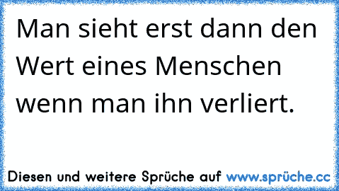 Man sieht erst dann den Wert eines Menschen wenn man ihn verliert.