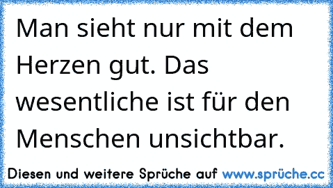 Man sieht nur mit dem Herzen gut. Das wesentliche ist für den Menschen unsichtbar.