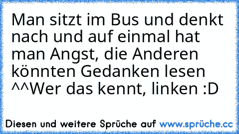 Man sitzt im Bus und denkt nach und auf einmal hat man Angst, die Anderen könnten Gedanken lesen ^^
Wer das kennt, linken :D