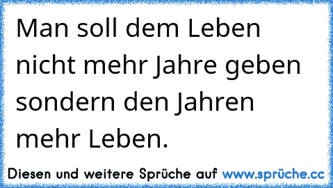 Man soll dem Leben nicht mehr Jahre geben sondern den Jahren mehr Leben.