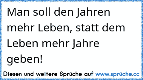 Man soll den Jahren mehr Leben, statt dem Leben mehr Jahre geben!