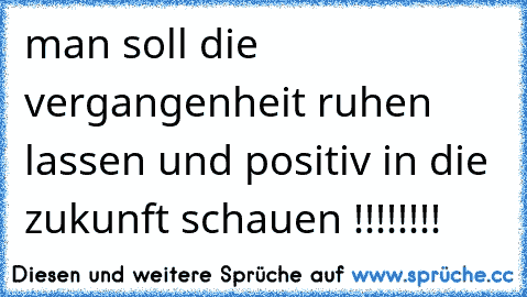 man soll die vergangenheit ruhen lassen und positiv in die zukunft schauen !!!!!!!!