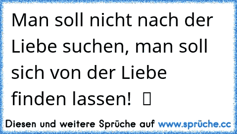 Man soll nicht nach der Liebe suchen, man soll sich von der Liebe finden lassen!  ツ ♥