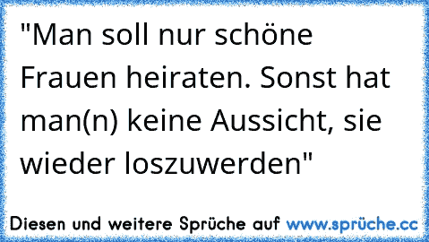 "Man soll nur schöne Frauen heiraten. Sonst hat man(n) keine Aussicht, sie wieder loszuwerden"