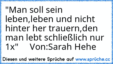 "Man soll sein leben,leben und nicht hinter her trauern,den man lebt schließlich nur 1x"
     Von:Sarah Hehe