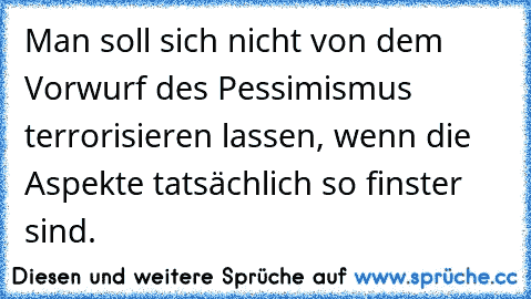 Man soll sich nicht von dem Vorwurf des Pessimismus terrorisieren lassen, wenn die Aspekte tatsächlich so finster sind.