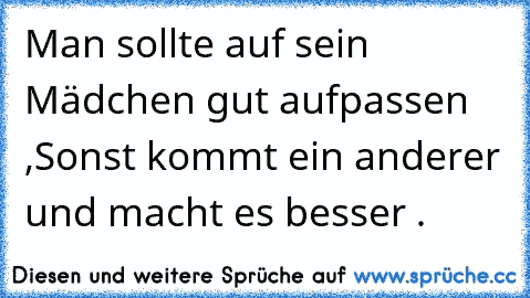 Man sollte auf sein Mädchen gut aufpassen ,
Sonst kommt ein anderer und macht es besser .♥