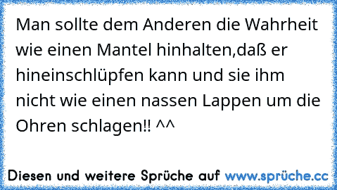 Man sollte dem Anderen die Wahrheit wie einen Mantel hinhalten,daß er hineinschlüpfen kann und sie ihm nicht wie einen nassen Lappen um die Ohren schlagen!! ^^