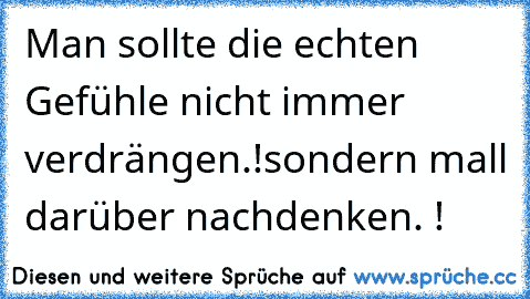 Man sollte die echten Gefühle nicht immer verdrängen.!
sondern mall darüber nachdenken. !