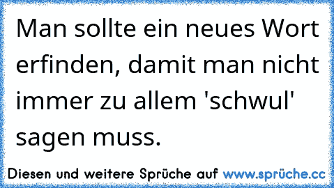 Man sollte ein neues Wort erfinden, damit man nicht immer zu allem 'schwul' sagen muss.