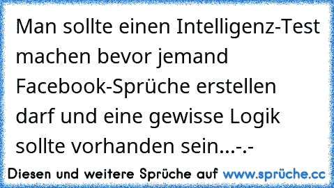 Man sollte einen Intelligenz-Test machen bevor jemand Facebook-Sprüche erstellen darf und eine gewisse Logik sollte vorhanden sein...-.-