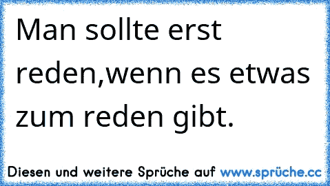 Man sollte erst reden,wenn es etwas zum reden gibt.