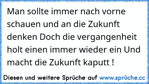 Man sollte immer nach vorne schauen und an die Zukunft denken 
Doch die vergangenheit holt einen immer wieder ein 
Und macht die Zukunft kaputt !