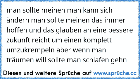 man sollte meinen man kann sich ändern 
man sollte meinen das immer hoffen und das glauben an eine bessere zukunft reicht um einen komplett umzukrempeln 
aber wenn man träumen will sollte man schlafen gehn