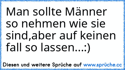 Man sollte Männer so nehmen wie sie sind,aber auf keinen fall so lassen...:) ♥