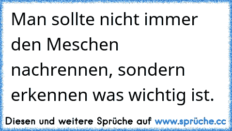 Man sollte nicht immer den Meschen nachrennen, sondern erkennen was wichtig ist.