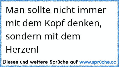 Man sollte nicht immer mit dem Kopf denken, sondern mit dem Herzen!