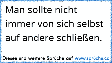 Man sollte nicht immer von sich selbst auf andere schließen.